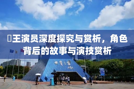 嬢王演員深度探究與賞析，角色背后的故事與演技賞析