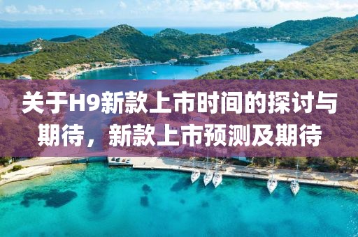 關(guān)于H9新款上市時(shí)間的探討與期待，新款上市預(yù)測及期待