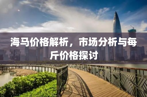 海馬價(jià)格解析，市場分析與每斤價(jià)格探討