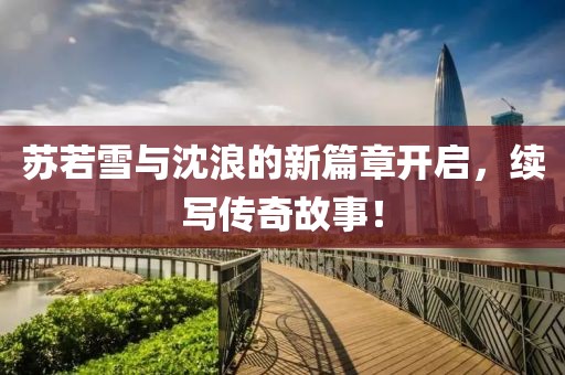 蘇若雪與沈浪的新篇章開啟，續(xù)寫傳奇故事！