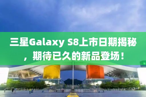 三星Galaxy S8上市日期揭秘，期待已久的新品登場(chǎng)！