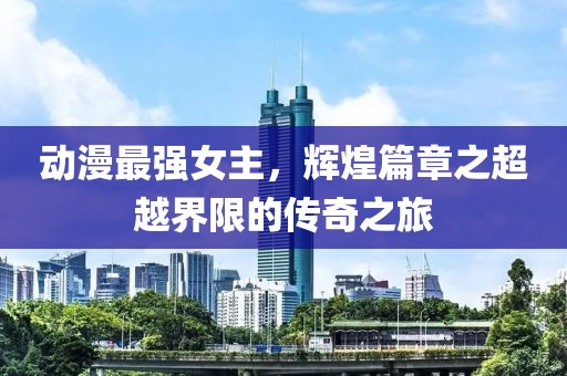 動漫最強女主，輝煌篇章之超越界限的傳奇之旅