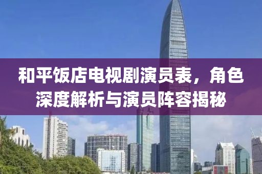 和平飯店電視劇演員表，角色深度解析與演員陣容揭秘