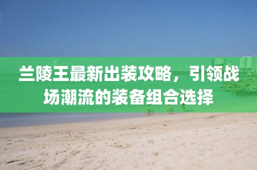 蘭陵王最新出裝攻略，引領(lǐng)戰(zhàn)場(chǎng)潮流的裝備組合選擇
