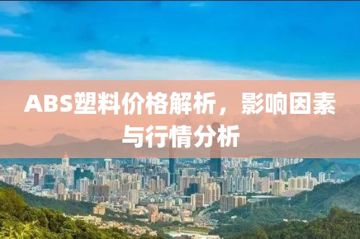 ABS塑料價(jià)格解析，影響因素與行情分析
