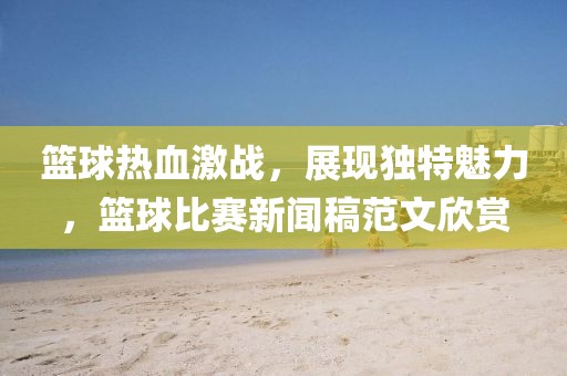 籃球熱血激戰(zhàn)，展現(xiàn)獨特魅力，籃球比賽新聞稿范文欣賞