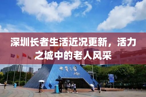 深圳長(zhǎng)者生活近況更新，活力之城中的老人風(fēng)采