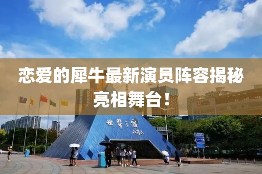 戀愛的犀牛最新演員陣容揭秘亮相舞臺！