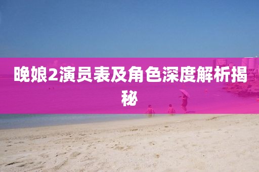晚娘2演員表及角色深度解析揭秘