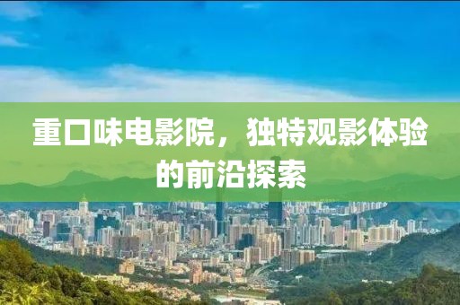 重口味電影院，獨特觀影體驗的前沿探索