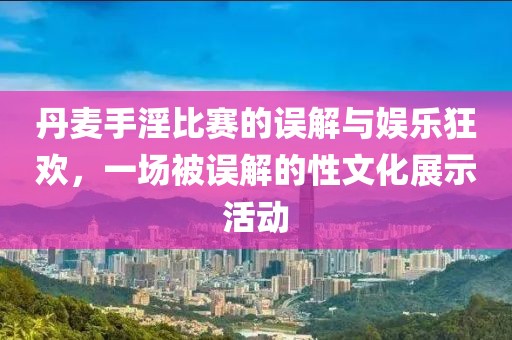丹麥?zhǔn)忠荣惖恼`解與娛樂(lè)狂歡，一場(chǎng)被誤解的性文化展示活動(dòng)