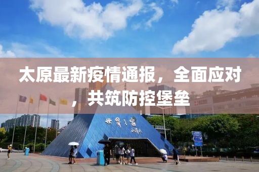太原最新疫情通報(bào)，全面應(yīng)對(duì)，共筑防控堡壘