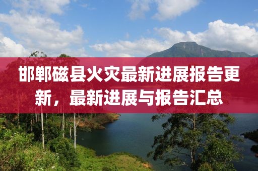 邯鄲磁縣火災(zāi)最新進展報告更新，最新進展與報告匯總