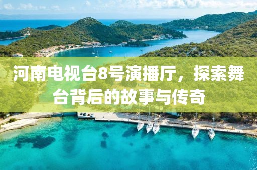 河南電視臺8號演播廳，探索舞臺背后的故事與傳奇