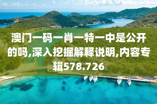 澳門一碼一肖一特一中是公開(kāi)的嗎,深入挖掘解釋說(shuō)明,內(nèi)容專輯578.726