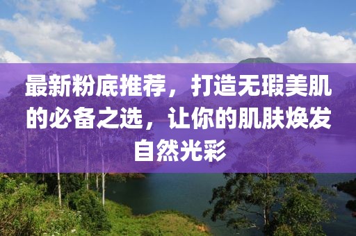 最新粉底推薦，打造無瑕美肌的必備之選，讓你的肌膚煥發(fā)自然光彩
