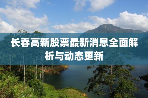 長(zhǎng)春高新股票最新消息全面解析與動(dòng)態(tài)更新