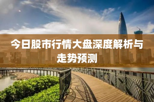 今日股市行情大盤深度解析與走勢預(yù)測