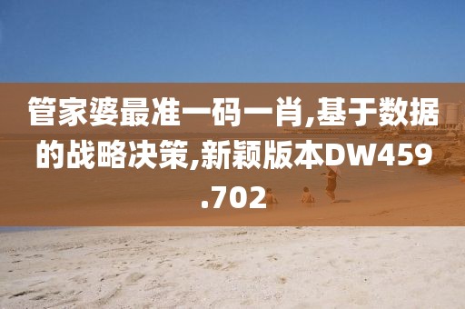 管家婆最準一碼一肖,基于數(shù)據(jù)的戰(zhàn)略決策,新穎版本DW459.702