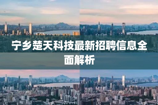 寧鄉(xiāng)楚天科技最新招聘信息全面解析
