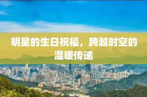 明星的生日祝福，跨越時空的溫暖傳遞