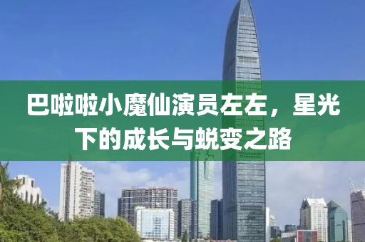 巴啦啦小魔仙演員左左，星光下的成長(zhǎng)與蛻變之路