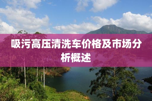 吸污高壓清洗車價(jià)格及市場(chǎng)分析概述