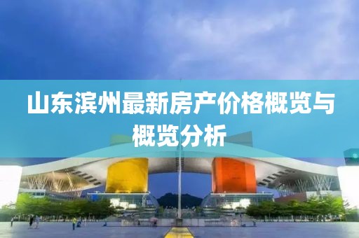 山東濱州最新房產(chǎn)價(jià)格概覽與概覽分析