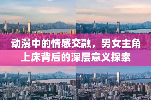動漫中的情感交融，男女主角上床背后的深層意義探索