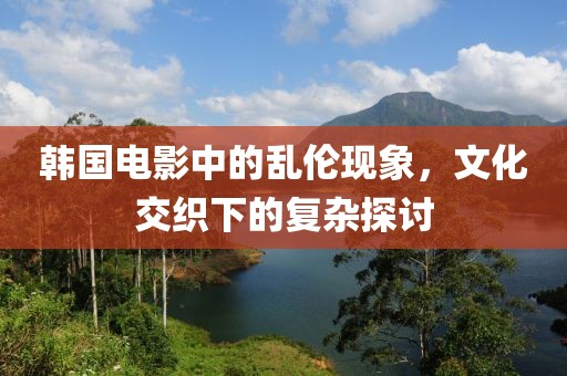 韓國(guó)電影中的亂倫現(xiàn)象，文化交織下的復(fù)雜探討