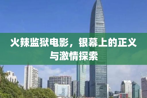 火辣監(jiān)獄電影，銀幕上的正義與激情探索