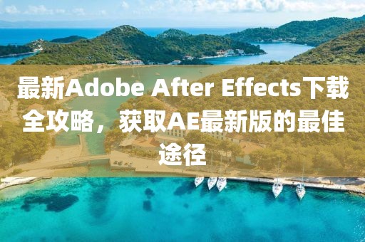 最新Adobe After Effects下載全攻略，獲取AE最新版的最佳途徑