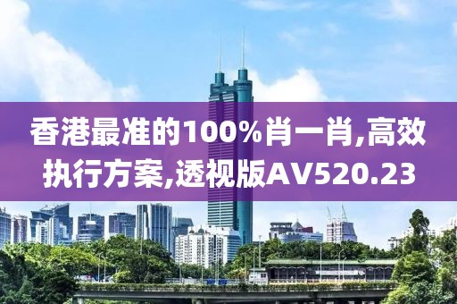 香港最準(zhǔn)的100%肖一肖,高效執(zhí)行方案,透視版AV520.23