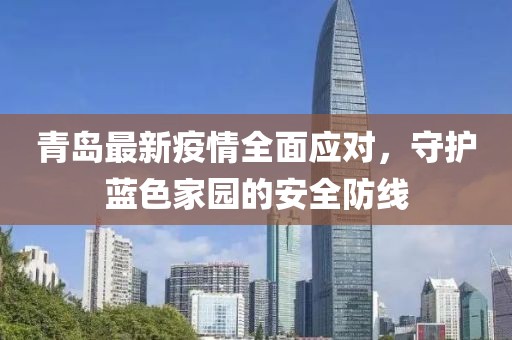 青島最新疫情全面應(yīng)對，守護(hù)藍(lán)色家園的安全防線