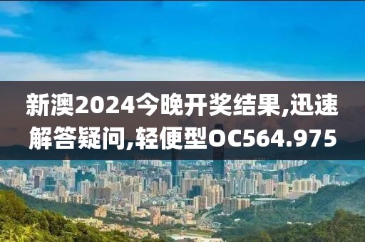 新澳2024今晚開獎結果,迅速解答疑問,輕便型OC564.975