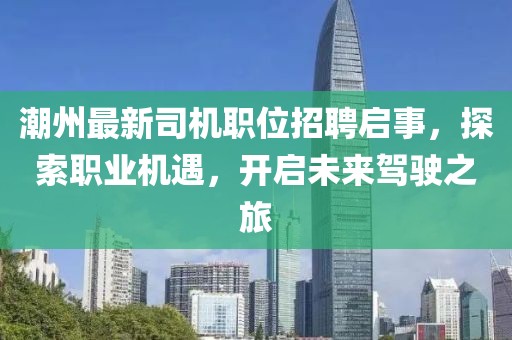 潮州最新司機(jī)職位招聘啟事，探索職業(yè)機(jī)遇，開(kāi)啟未來(lái)駕駛之旅
