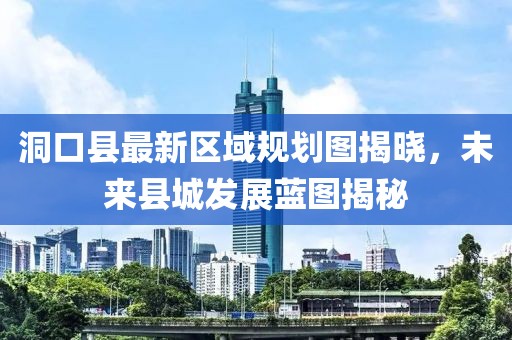 洞口縣最新區(qū)域規(guī)劃圖揭曉，未來縣城發(fā)展藍(lán)圖揭秘