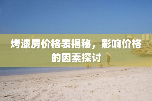 烤漆房?jī)r(jià)格表揭秘，影響價(jià)格的因素探討