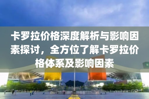 卡羅拉價格深度解析與影響因素探討，全方位了解卡羅拉價格體系及影響因素
