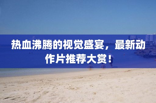 熱血沸騰的視覺盛宴，最新動作片推薦大賞！