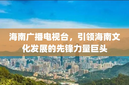 海南廣播電視臺，引領(lǐng)海南文化發(fā)展的先鋒力量巨頭