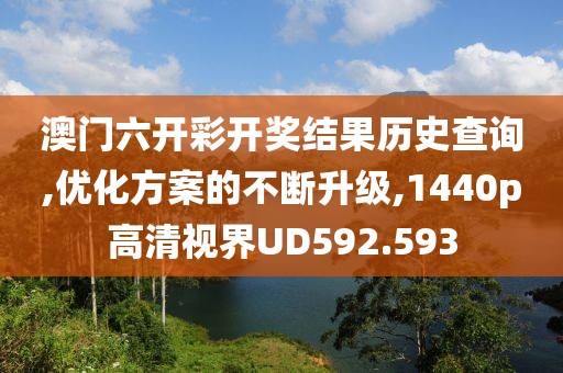 澳門六開彩開獎結(jié)果歷史查詢,優(yōu)化方案的不斷升級,1440p高清視界UD592.593