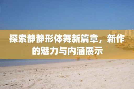 探索靜靜形體舞新篇章，新作的魅力與內(nèi)涵展示