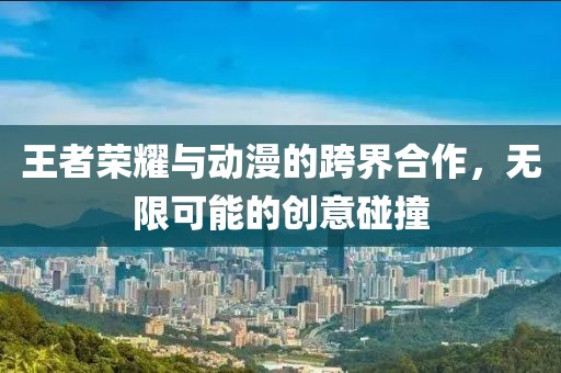 王者榮耀與動漫的跨界合作，無限可能的創(chuàng)意碰撞