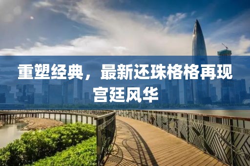 重塑經(jīng)典，最新還珠格格再現(xiàn)宮廷風(fēng)華