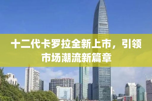十二代卡羅拉全新上市，引領市場潮流新篇章