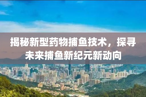 揭秘新型藥物捕魚技術，探尋未來捕魚新紀元新動向