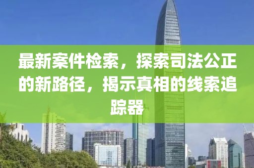 最新案件檢索，探索司法公正的新路徑，揭示真相的線索追蹤器