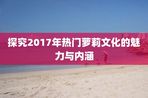 探究2017年熱門蘿莉文化的魅力與內(nèi)涵