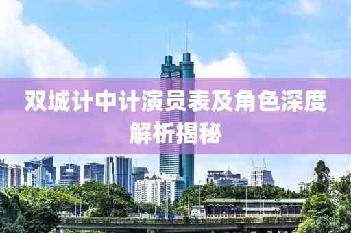 雙城計(jì)中計(jì)演員表及角色深度解析揭秘